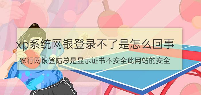 xp系统网银登录不了是怎么回事 农行网银登陆总是显示证书不安全此网站的安全？